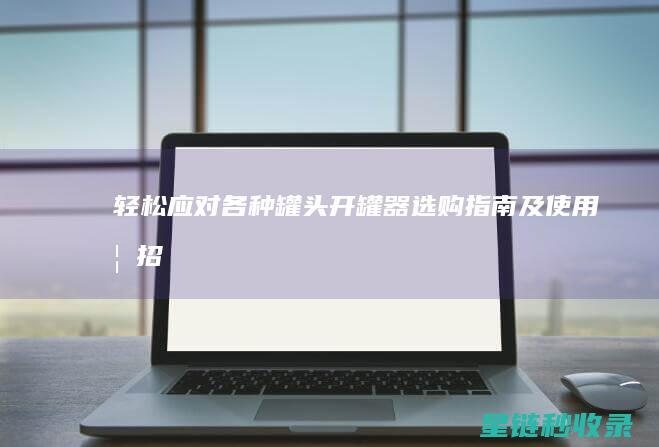 轻松应对各种罐头——开罐器选购指南及使用妙招 (轻松应对各种性格的人)