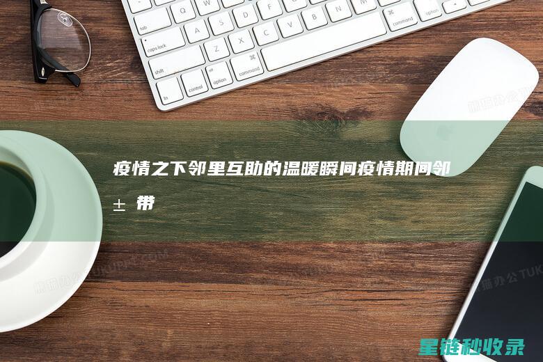 疫情之下：邻里互助的温暖瞬间 (疫情期间邻居带来的温暖作文)