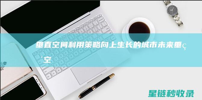 垂直空间利用策略：向上生长的城市未来 (垂直空间利用率)